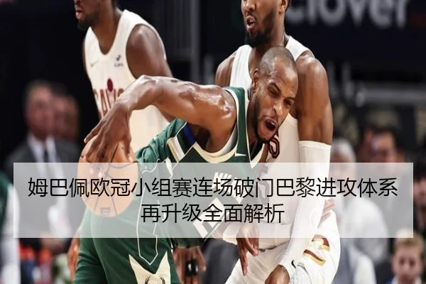 姆巴佩欧冠小组赛连场破门巴黎进攻体系再升级全面解析